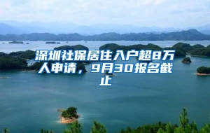 深圳社保居住入户超8万人申请，9月30报名截止