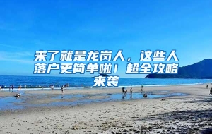 来了就是龙岗人，这些人落户更简单啦！超全攻略来袭