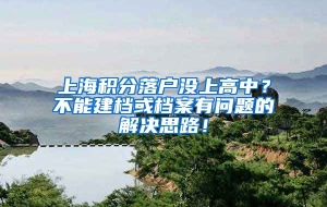 上海积分落户没上高中？不能建档或档案有问题的解决思路！