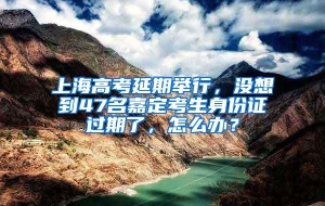 上海高考延期举行，没想到47名嘉定考生身份证过期了，怎么办？