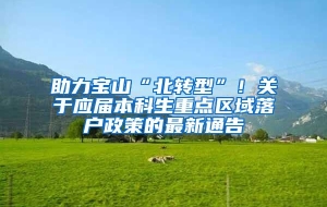 助力宝山“北转型”！关于应届本科生重点区域落户政策的最新通告