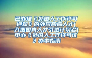 已办理《外国人工作许可通知》的外国高端人才(入选国内人才引进计划者)申办《外国人工作许可证》办事指南