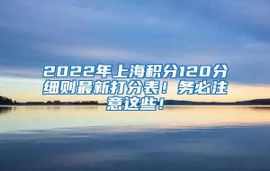 2022年上海积分120分细则最新打分表！务必注意这些！