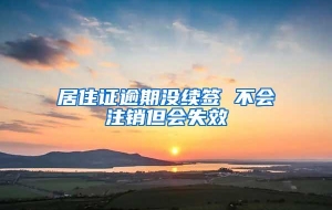 居住证逾期没续签 不会注销但会失效