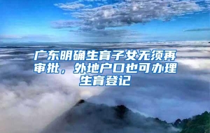 广东明确生育子女无须再审批，外地户口也可办理生育登记