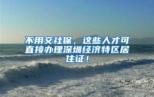 不用交社保，这些人才可直接办理深圳经济特区居住证！