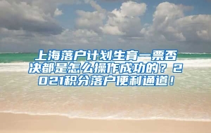 上海落户计划生育一票否决都是怎么操作成功的？2021积分落户便利通道！