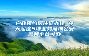 户政预约居住证办理 今天起这5项业务深圳公安警务平台可办