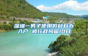 深圳一男子使用假材料办入户 被行政拘留10日