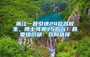 浙江一县引进24位名校生，博士可奖75万元！县委组织部：双向选择