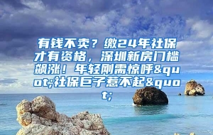 有钱不卖？缴24年社保才有资格，深圳新房门槛飙涨！年轻刚需惊呼"社保巨子惹不起"