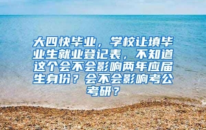 大四快毕业，学校让填毕业生就业登记表，不知道这个会不会影响两年应届生身份？会不会影响考公考研？