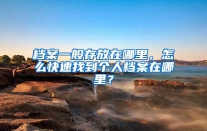 档案一般存放在哪里，怎么快速找到个人档案在哪里？