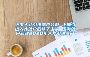 上海人才引进落户分数 上海引进人才落户后孩子上学 上海落户新政2020年人才引进落户