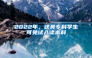 2022年，这类专科学生可免试入读本科