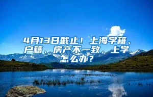 4月13日截止！上海学籍、户籍、房产不一致，上学怎么办？