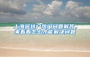 上海居转户热门问题解答，来看看怎么才能解决问题