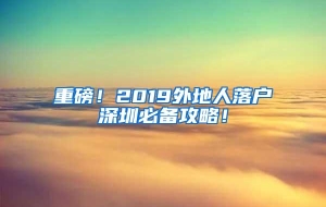 重磅！2019外地人落户深圳必备攻略！