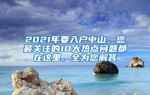 2021年要入户中山，您最关注的10大热点问题都在这里，全为您解答