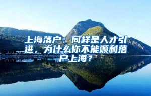 上海落户：同样是人才引进，为什么你不能顺利落户上海？