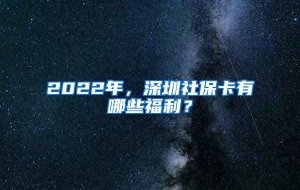 2022年，深圳社保卡有哪些福利？