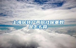 上海居转户两倍社保基数是怎么算