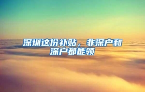 深圳这份补贴，非深户和深户都能领