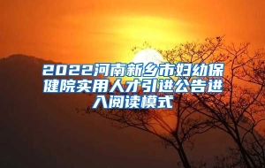 2022河南新乡市妇幼保健院实用人才引进公告进入阅读模式