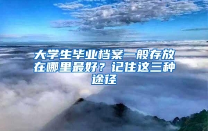 大学生毕业档案一般存放在哪里最好？记住这三种途径