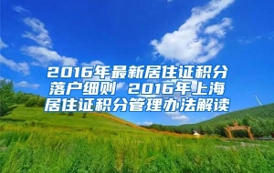 2016年最新居住证积分落户细则 2016年上海居住证积分管理办法解读