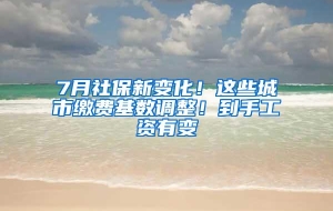 7月社保新变化！这些城市缴费基数调整！到手工资有变