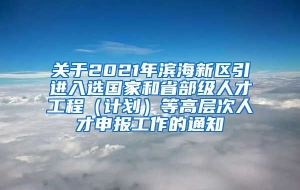 关于2021年滨海新区引进入选国家和省部级人才工程（计划）等高层次人才申报工作的通知