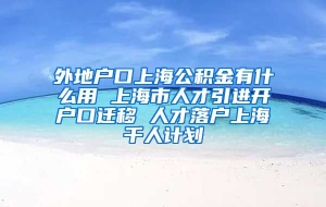 外地户口上海公积金有什么用 上海市人才引进开户口迁移 人才落户上海千人计划