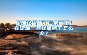 深圳社保断了后果严重！在深圳一旦社保断了怎么办？