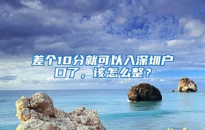 差个10分就可以入深圳户口了，该怎么整？