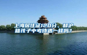 上海居住证120分、和沪籍孩子中考待遇一样吗？