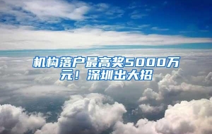 机构落户最高奖5000万元！深圳出大招→