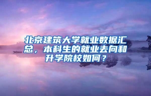 北京建筑大学就业数据汇总，本科生的就业去向和升学院校如何？