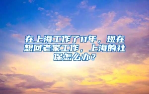 在上海工作了11年，现在想回老家工作，上海的社保怎么办？