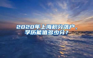 2020年上海积分落户，学历能值多少分？