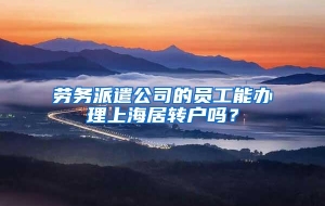 劳务派遣公司的员工能办理上海居转户吗？