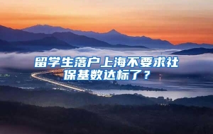 留学生落户上海不要求社保基数达标了？