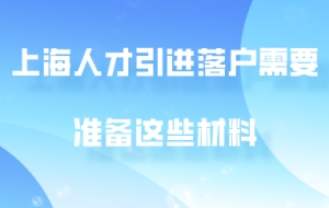 2020年上海人才引进落户,需要准备这些材料