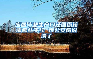 应届毕业生户口迁回原籍需哪些手续 市公安局说清了