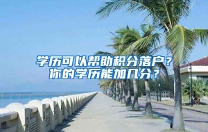 学历可以帮助积分落户？你的学历能加几分？