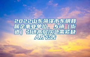 2022山东菏泽市东明县属企事业单位、乡镇（街道）引进高层次急需紧缺人才公告