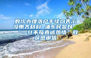 数次办理落户手续均表示没带齐材料 浦东民警以“一丝不苟真诚热情”收获感谢信