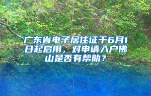 广东省电子居住证于6月1日起启用，对申请入户佛山是否有帮助？