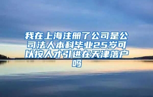 我在上海注册了公司是公司法人本科毕业25岁可以按人才引进在天津落户吗