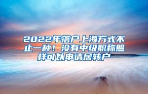 2022年落户上海方式不止一种！没有中级职称照样可以申请居转户